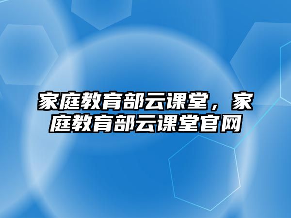 家庭教育部云課堂，家庭教育部云課堂官網(wǎng)