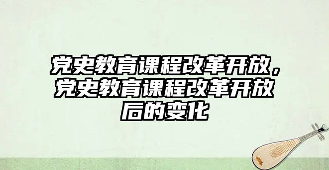 黨史教育課程改革開放，黨史教育課程改革開放后的變化