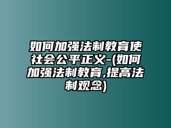 如何加強(qiáng)法制教育使社會公平正義-(如何加強(qiáng)法制教育,提高法制觀念)