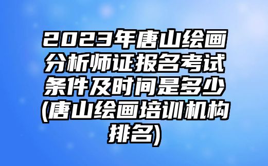 2023年唐山繪畫(huà)分析師證報(bào)名考試條件及時(shí)間是多少(唐山繪畫(huà)培訓(xùn)機(jī)構(gòu)排名)