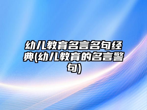 幼兒教育名言名句經(jīng)典(幼兒教育的名言警句)