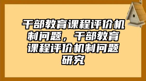 干部教育課程評(píng)價(jià)機(jī)制問題，干部教育課程評(píng)價(jià)機(jī)制問題研究