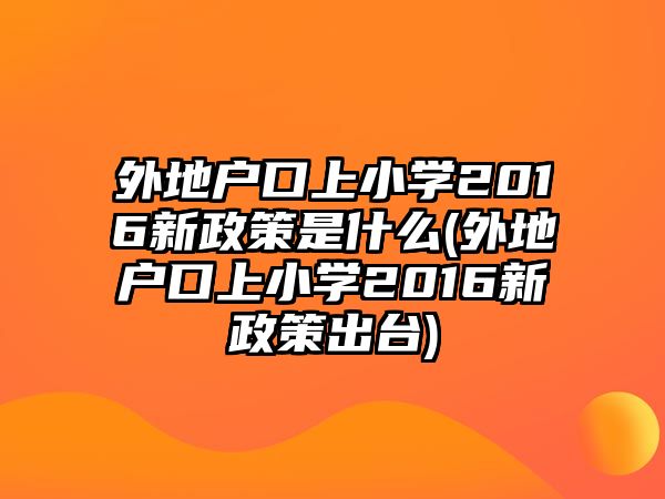 外地戶口上小學2016新政策是什么(外地戶口上小學2016新政策出臺)