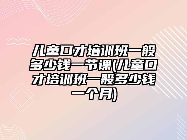 兒童口才培訓(xùn)班一般多少錢一節(jié)課(兒童口才培訓(xùn)班一般多少錢一個(gè)月)