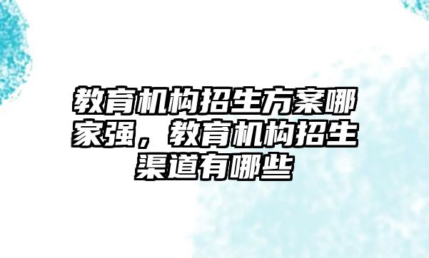 教育機構招生方案哪家強，教育機構招生渠道有哪些