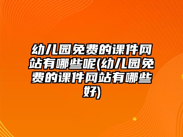 幼兒園免費的課件網(wǎng)站有哪些呢(幼兒園免費的課件網(wǎng)站有哪些好)