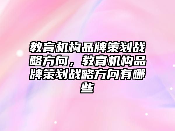 教育機構(gòu)品牌策劃戰(zhàn)略方向，教育機構(gòu)品牌策劃戰(zhàn)略方向有哪些