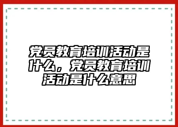 黨員教育培訓活動是什么，黨員教育培訓活動是什么意思