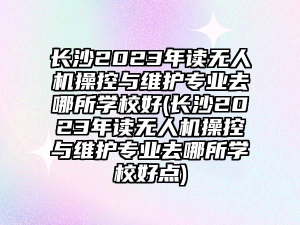 長(zhǎng)沙2023年讀無(wú)人機(jī)操控與維護(hù)專業(yè)去哪所學(xué)校好(長(zhǎng)沙2023年讀無(wú)人機(jī)操控與維護(hù)專業(yè)去哪所學(xué)校好點(diǎn))