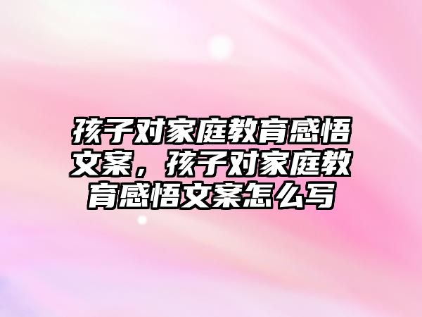 孩子對(duì)家庭教育感悟文案，孩子對(duì)家庭教育感悟文案怎么寫