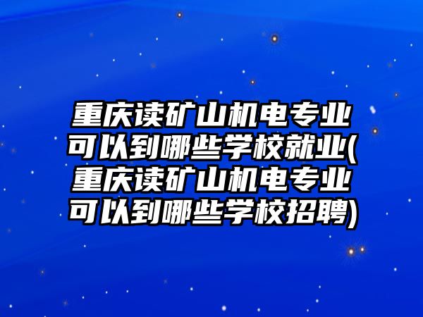 重慶讀礦山機(jī)電專業(yè)可以到哪些學(xué)校就業(yè)(重慶讀礦山機(jī)電專業(yè)可以到哪些學(xué)校招聘)