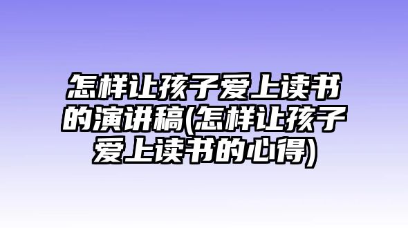 怎樣讓孩子愛(ài)上讀書(shū)的演講稿(怎樣讓孩子愛(ài)上讀書(shū)的心得)