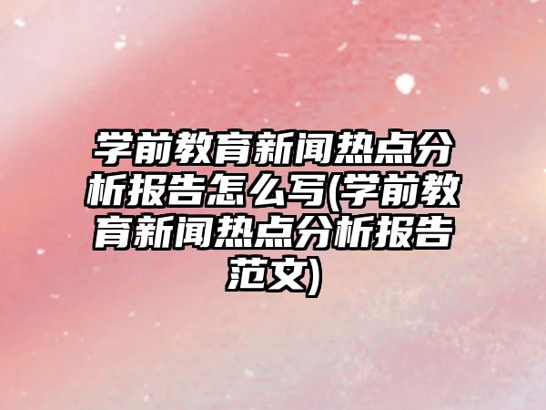 學(xué)前教育新聞熱點分析報告怎么寫(學(xué)前教育新聞熱點分析報告范文)