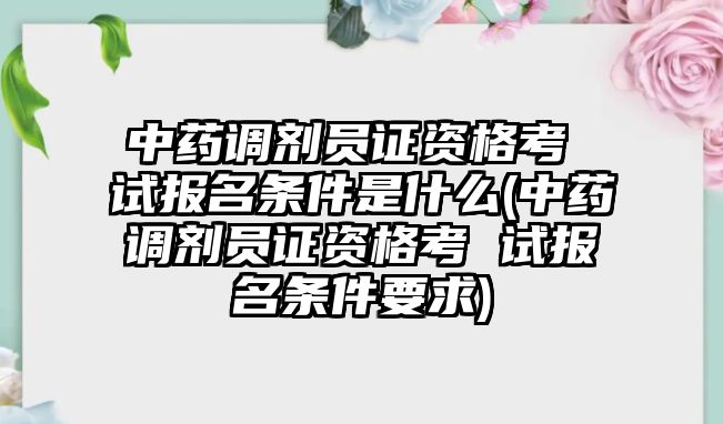 中藥調(diào)劑員證資格考 試報名條件是什么(中藥調(diào)劑員證資格考 試報名條件要求)