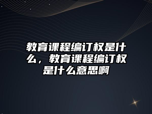 教育課程編訂權(quán)是什么，教育課程編訂權(quán)是什么意思啊