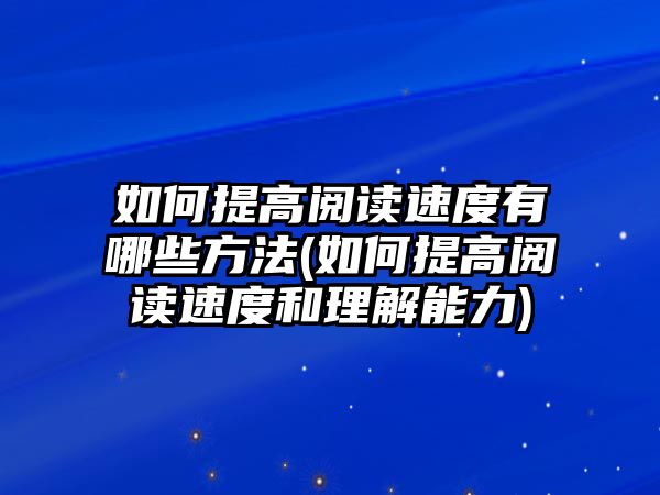 如何提高閱讀速度有哪些方法(如何提高閱讀速度和理解能力)