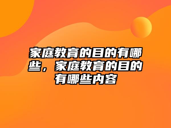 家庭教育的目的有哪些，家庭教育的目的有哪些內(nèi)容