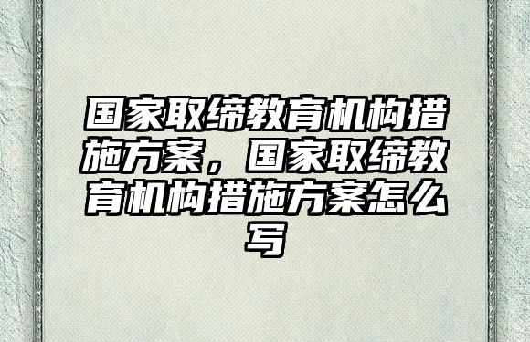 國家取締教育機(jī)構(gòu)措施方案，國家取締教育機(jī)構(gòu)措施方案怎么寫