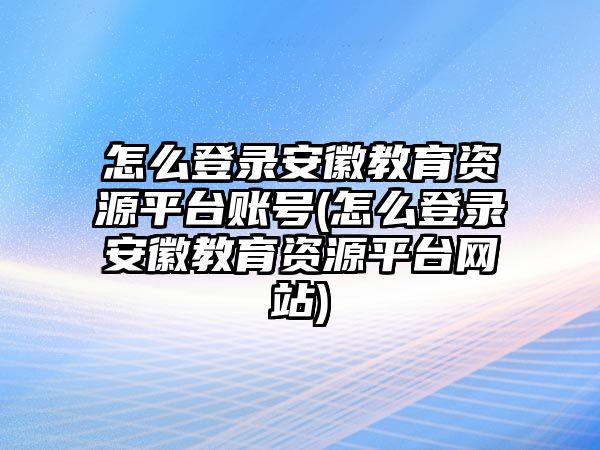 怎么登錄安徽教育資源平臺賬號(怎么登錄安徽教育資源平臺網(wǎng)站)