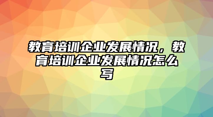 教育培訓(xùn)企業(yè)發(fā)展情況，教育培訓(xùn)企業(yè)發(fā)展情況怎么寫