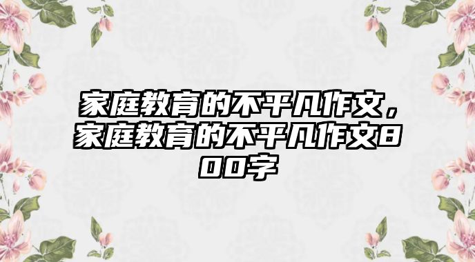 家庭教育的不平凡作文，家庭教育的不平凡作文800字