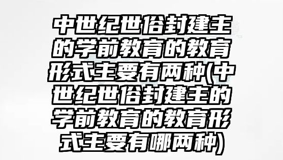 中世紀(jì)世俗封建主的學(xué)前教育的教育形式主要有兩種(中世紀(jì)世俗封建主的學(xué)前教育的教育形式主要有哪兩種)