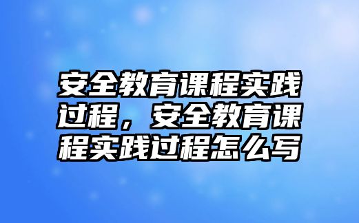 安全教育課程實(shí)踐過程，安全教育課程實(shí)踐過程怎么寫