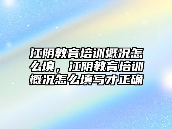 江陰教育培訓(xùn)概況怎么填，江陰教育培訓(xùn)概況怎么填寫(xiě)才正確