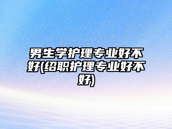 男生學(xué)護(hù)理專(zhuān)業(yè)好不好(紹職護(hù)理專(zhuān)業(yè)好不好)