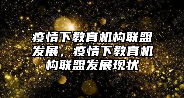 疫情下教育機構聯(lián)盟發(fā)展，疫情下教育機構聯(lián)盟發(fā)展現(xiàn)狀