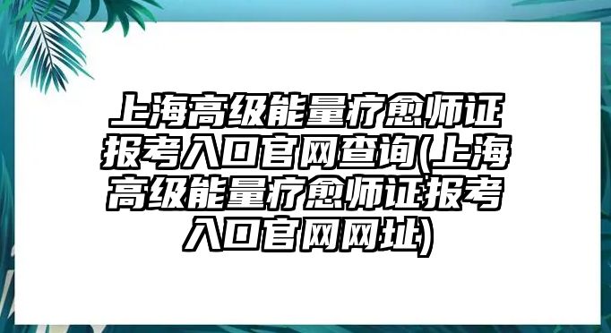 上海高級能量療愈師證報考入口官網(wǎng)查詢(上海高級能量療愈師證報考入口官網(wǎng)網(wǎng)址)