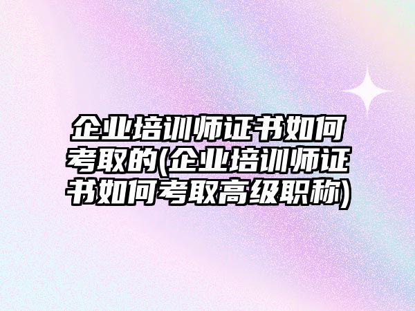 企業(yè)培訓(xùn)師證書如何考取的(企業(yè)培訓(xùn)師證書如何考取高級職稱)