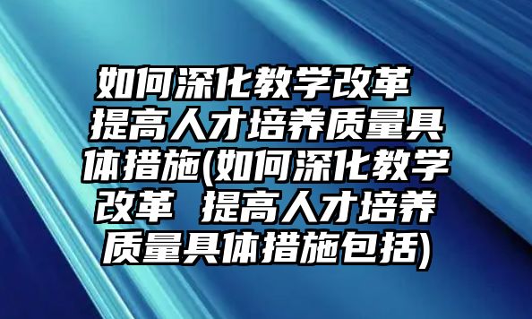 如何深化教學(xué)改革 提高人才培養(yǎng)質(zhì)量具體措施(如何深化教學(xué)改革 提高人才培養(yǎng)質(zhì)量具體措施包括)