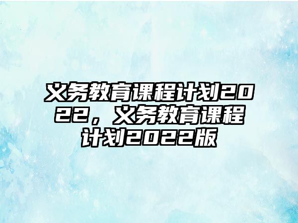 義務(wù)教育課程計(jì)劃2022，義務(wù)教育課程計(jì)劃2022版