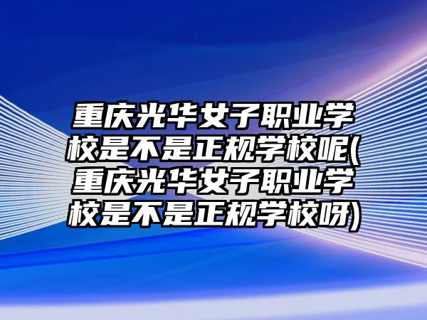 重慶光華女子職業(yè)學(xué)校是不是正規(guī)學(xué)校呢(重慶光華女子職業(yè)學(xué)校是不是正規(guī)學(xué)校呀)