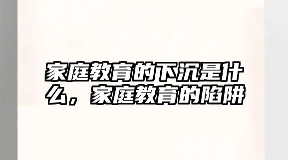 家庭教育的下沉是什么，家庭教育的陷阱