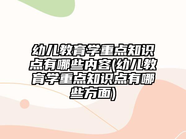 幼兒教育學(xué)重點(diǎn)知識(shí)點(diǎn)有哪些內(nèi)容(幼兒教育學(xué)重點(diǎn)知識(shí)點(diǎn)有哪些方面)