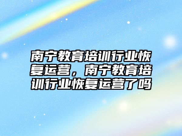 南寧教育培訓(xùn)行業(yè)恢復(fù)運營，南寧教育培訓(xùn)行業(yè)恢復(fù)運營了嗎