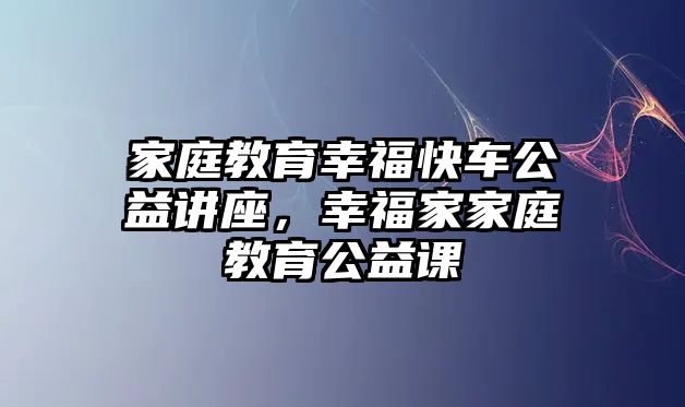 家庭教育幸福快車公益講座，幸福家家庭教育公益課