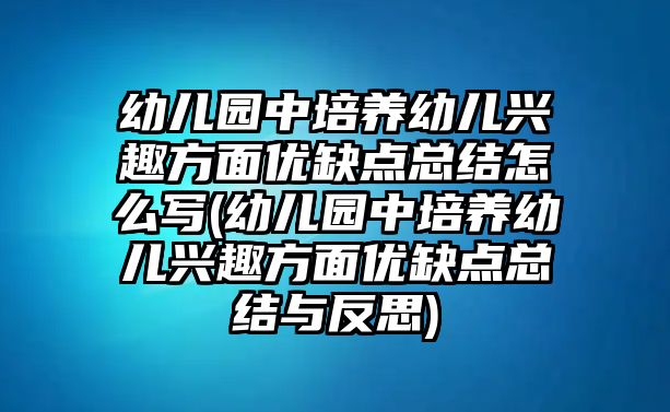 幼兒園中培養(yǎng)幼兒興趣方面優(yōu)缺點(diǎn)總結(jié)怎么寫(幼兒園中培養(yǎng)幼兒興趣方面優(yōu)缺點(diǎn)總結(jié)與反思)