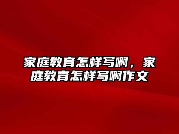 家庭教育怎樣寫啊，家庭教育怎樣寫啊作文