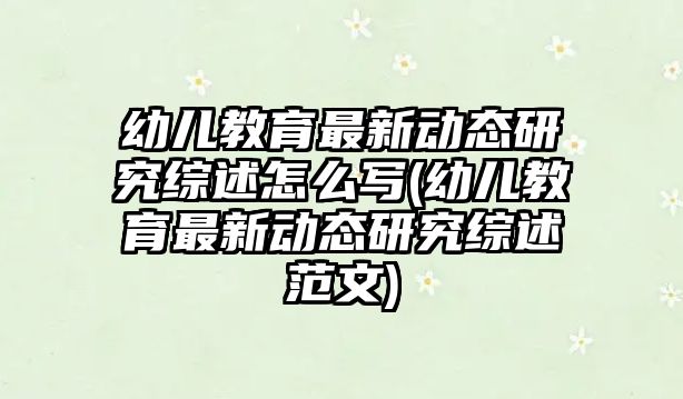 幼兒教育最新動(dòng)態(tài)研究綜述怎么寫(幼兒教育最新動(dòng)態(tài)研究綜述范文)