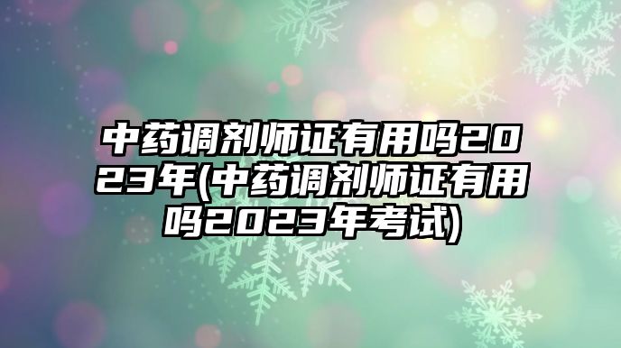 中藥調(diào)劑師證有用嗎2023年(中藥調(diào)劑師證有用嗎2023年考試)