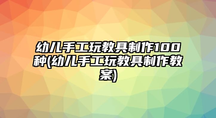 幼兒手工玩教具制作100種(幼兒手工玩教具制作教案)