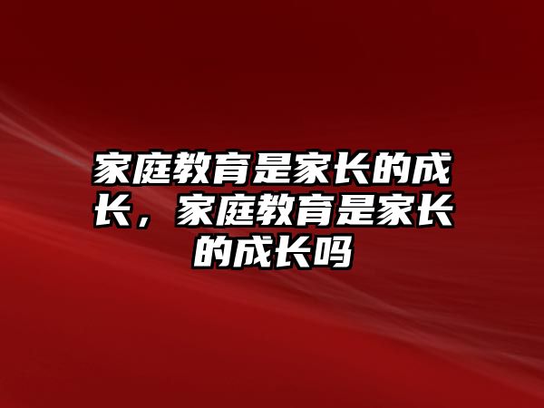 家庭教育是家長的成長，家庭教育是家長的成長嗎