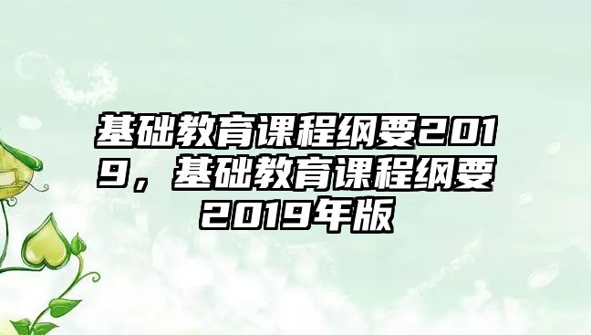 基礎(chǔ)教育課程綱要2019，基礎(chǔ)教育課程綱要2019年版