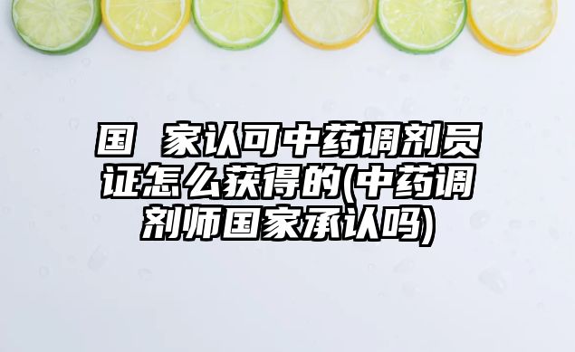 國(guó) 家認(rèn)可中藥調(diào)劑員證怎么獲得的(中藥調(diào)劑師國(guó)家承認(rèn)嗎)