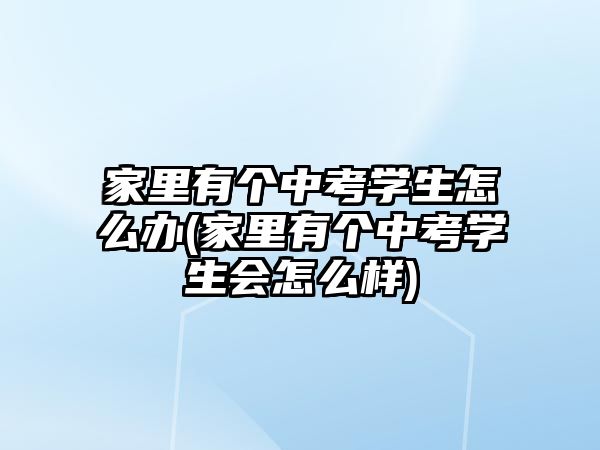 家里有個中考學(xué)生怎么辦(家里有個中考學(xué)生會怎么樣)