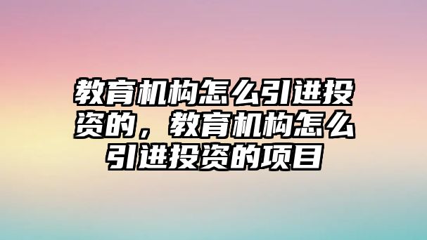 教育機(jī)構(gòu)怎么引進(jìn)投資的，教育機(jī)構(gòu)怎么引進(jìn)投資的項(xiàng)目