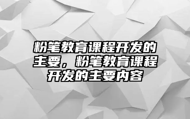 粉筆教育課程開發(fā)的主要，粉筆教育課程開發(fā)的主要內(nèi)容